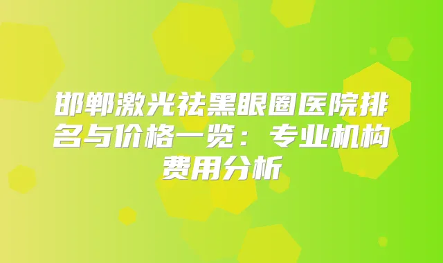 邯郸激光祛黑眼圈医院排名与价格一览:专业机构费用分析