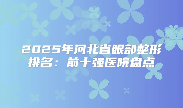 2025年河北省眼部整形排名：前十强医院盘点