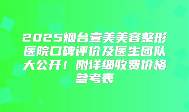 2025烟台壹美美容整形医院口碑评价及医生团队大公开！附详细收费价格参考表