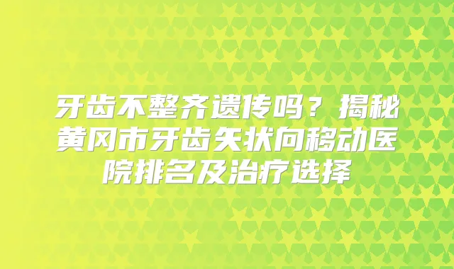 牙齿不整齐遗传吗？揭秘黄冈市牙齿矢状向移动医院排名及选择