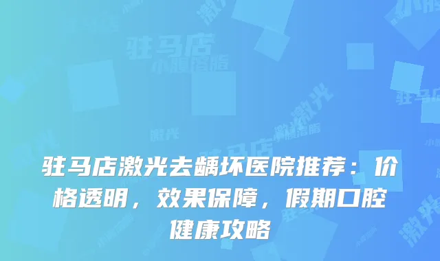 驻马店激光去龋坏医院推荐：价格透明，效果保障，假期口腔健康攻略