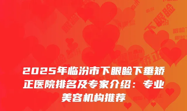 2025年临汾市下眼睑下垂矫正医院排名及专家介绍：专业美容机构推荐