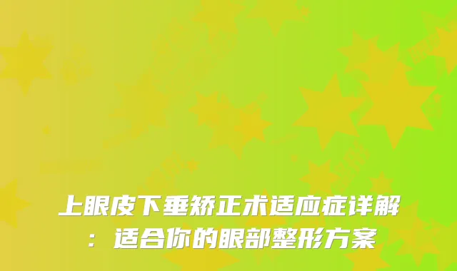 上眼皮下垂矫正术适应症详解：适合你的眼部整形方案