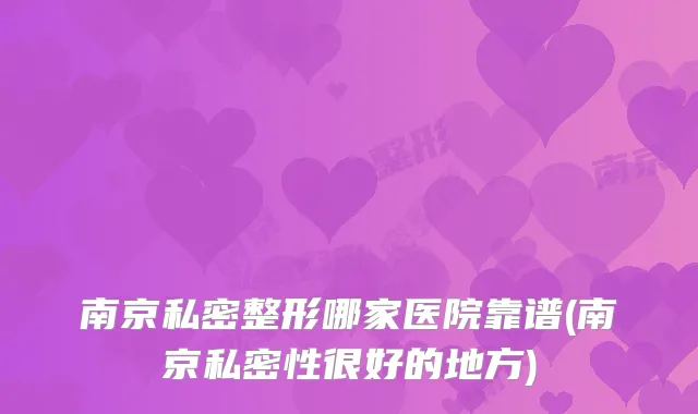 南京私密整形哪家医院靠谱(南京私密性很好的地方)