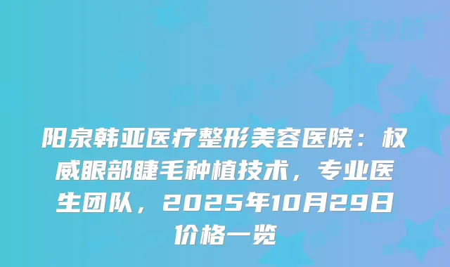 阳泉韩亚医疗整形美容医院：眼部睫毛种植技术，专业医生团队，2025年10月29日价格一览