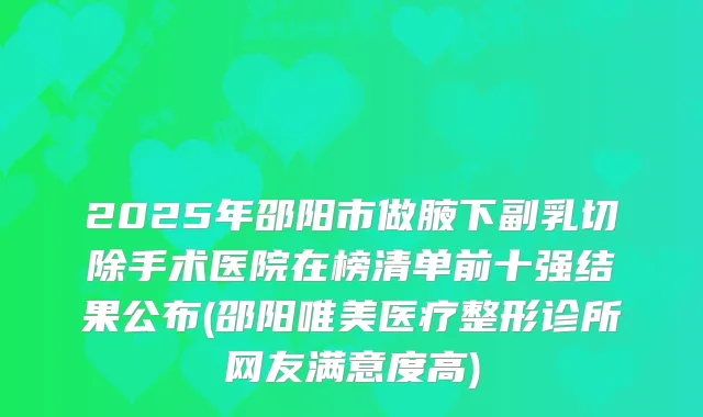 2025年邵阳市做腋下副乳切除手术医院在榜清单前十强结果公布(邵阳唯美医疗整形诊所网友满意度高)