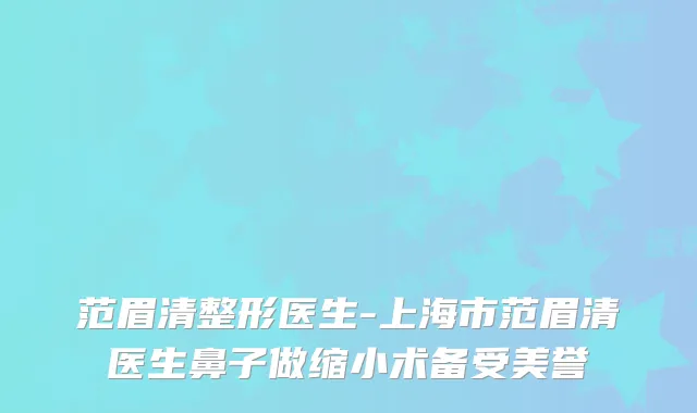 范眉清整形医生-上海市范眉清医生鼻子做缩小术备受美誉