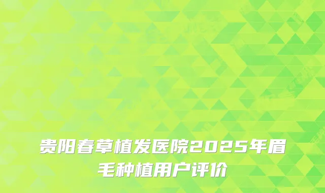 贵阳春草植发医院2025年眉毛种植用户评价