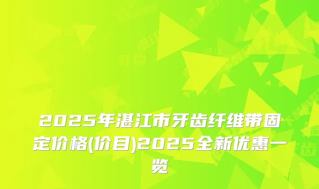 2025年湛江市牙齿纤维带固定价格(价目)2025全新优惠一览