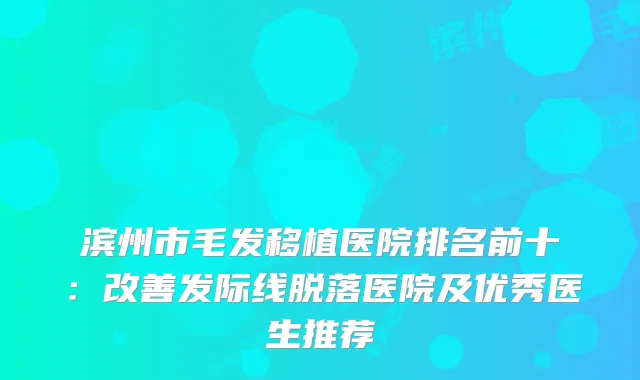 滨州市毛发移植医院排名前十：发际线脱落医院及优秀医生推荐