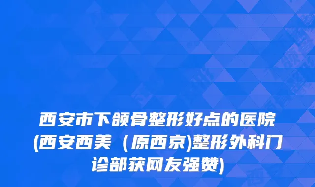 西安市下颌骨整形好点的医院(西安西美（原西京)整形外科门诊部获网友强赞)