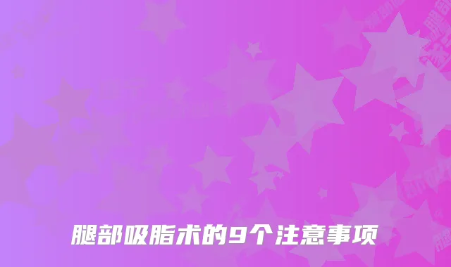 腿部吸脂术的9个注意事项