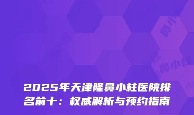 2025年天津隆鼻小柱医院排名前十：解析与预约指南