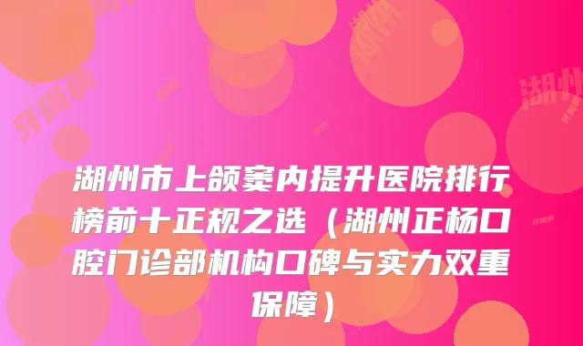 湖州市上颌窦内提升医院排行榜前十正规之选（湖州正杨口腔门诊部机构口碑与实力双重保障）