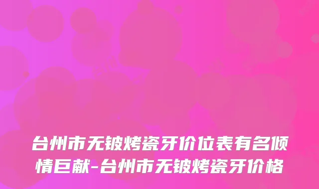 台州市无铍烤瓷牙价位表有名倾情巨献-台州市无铍烤瓷牙价格