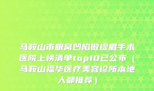 马鞍山市眼窝凹陷做提眉手术医院上榜清单top10已公布（马鞍山福华医疗美容诊所本地人都推荐）