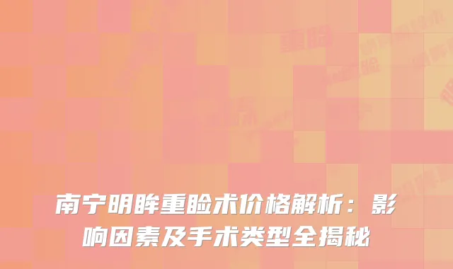南宁明眸重睑术价格解析：影响因素及手术类型全揭秘