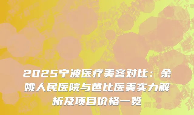 2025宁波医疗美容对比：余姚人民医院与芭比医美实力解析及项目价格一览