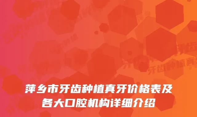 萍乡市牙齿种植真牙价格表及各大口腔机构详细介绍