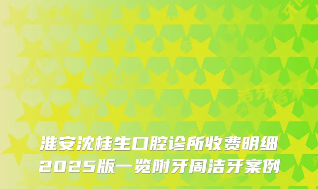 淮安沈桂生口腔诊所收费明细2025版一览附牙周洁牙案例