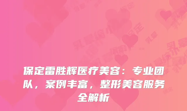 保定雷胜辉医疗美容：专业团队，案例丰富，整形美容服务全解析