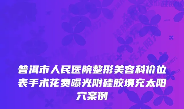 普洱市人民医院整形美容科价位表手术花费曝光附硅胶填充太阳穴案例