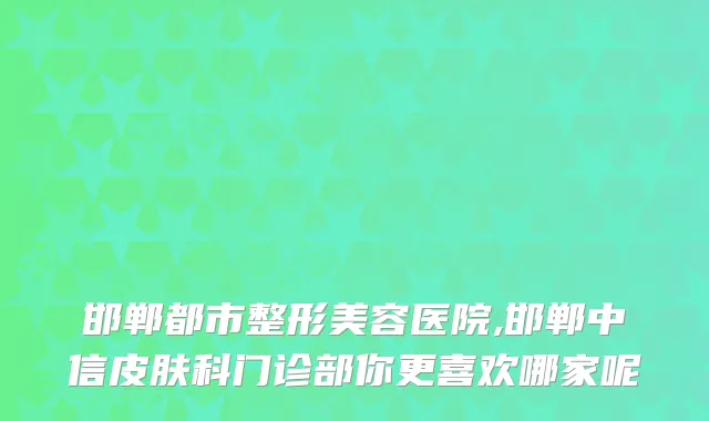 邯郸都市整形美容医院,邯郸中信皮肤科门诊部你更喜欢哪家呢