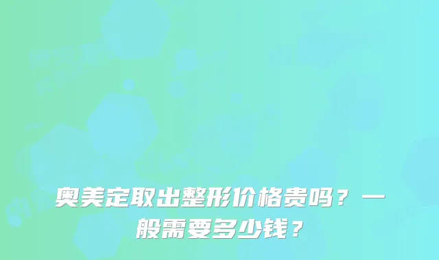 奥美定取出整形价格贵吗？一般需要多少钱？