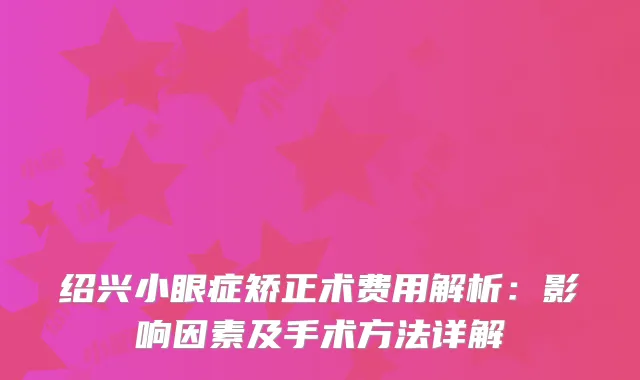 绍兴小眼症矫正术费用解析：影响因素及手术方法详解