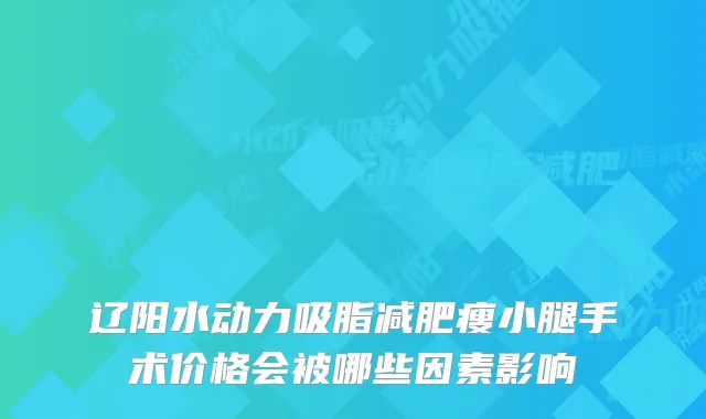 辽阳水动力吸脂减肥瘦小腿手术价格会被哪些因素影响