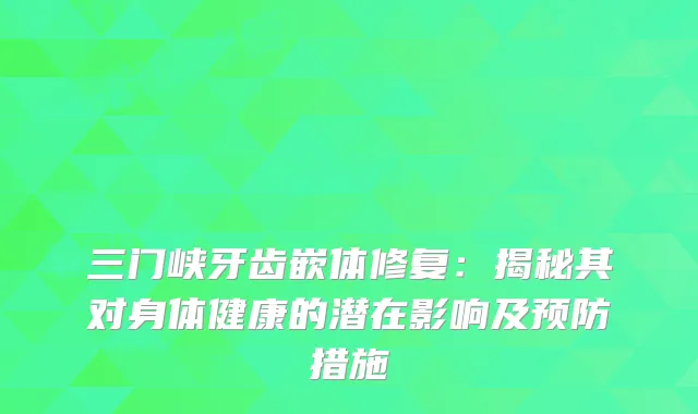 三门峡牙齿嵌体修复:揭秘其对身体健康的潜在影响及预防措施