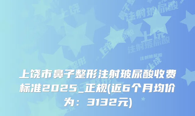 上饶市鼻子整形注射玻尿酸收费标准2025_正规(近6个月均价为：3132元)
