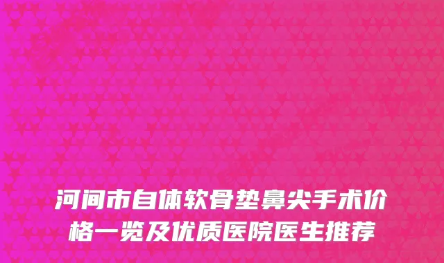 河间市自体软骨垫鼻尖手术价格一览及优质医院医生推荐