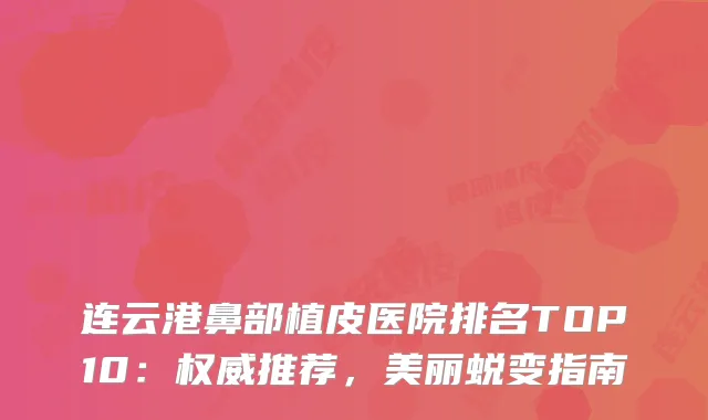 连云港鼻部植皮医院排名TOP10：推荐，美丽蜕变指南