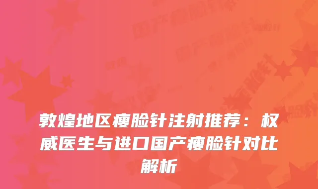 敦煌地区瘦脸针注射推荐：医生与进口国产瘦脸针对比解析