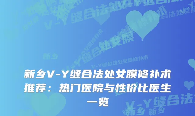 新乡V-Y缝合法处女膜修补术推荐:热门医院与性价比医生一览