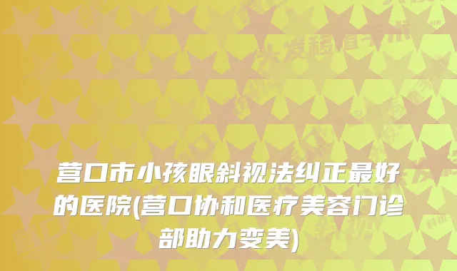营口市小孩眼斜视法纠正好的医院(营口协和医疗美容门诊部助力变美)