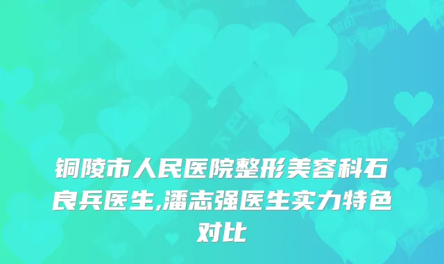 铜陵市人民医院整形美容科石良兵医生,潘志强医生实力特色对比