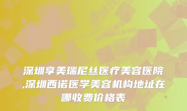深圳享美瑞尼丝医疗美容医院,深圳西诺医学美容机构地址在哪收费价格表