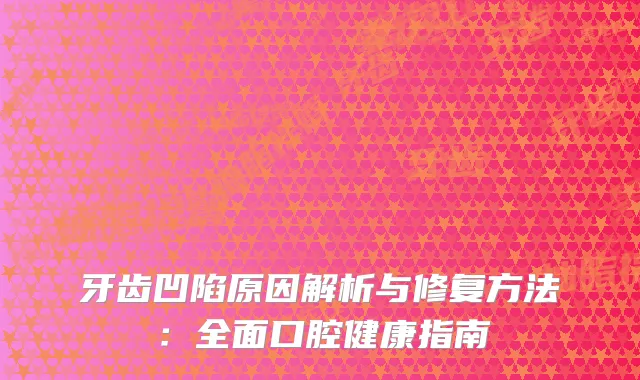牙齿凹陷原因解析与修复方法：全面口腔健康指南