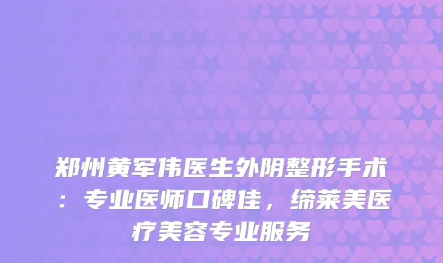 郑州黄军伟医生外阴整形手术：专业医师口碑佳，缔莱美医疗美容专业服务