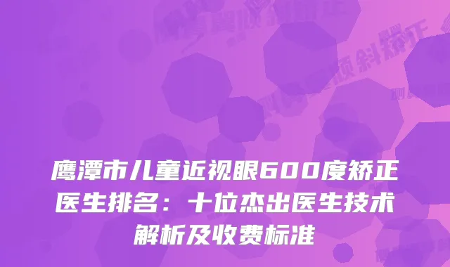 鹰潭市儿童近视眼600度矫正医生排名：十位杰出医生技术解析及收费标准
