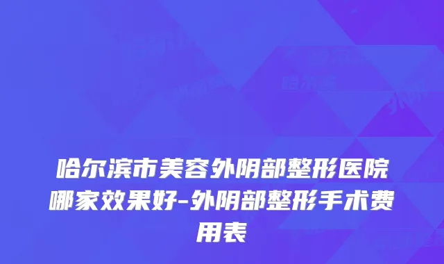 哈尔滨市美容外阴部整形医院哪家效果好-外阴部整形手术费用表
