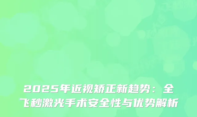 2025年近视矫正新趋势：全飞秒激光手术安全性与优势解析
