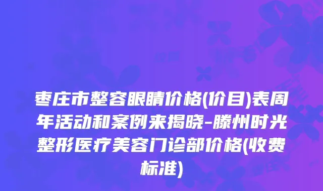 枣庄市整容眼睛价格(价目)表周年活动和案例来揭晓-滕州时光整形医疗美容门诊部价格(收费标准)
