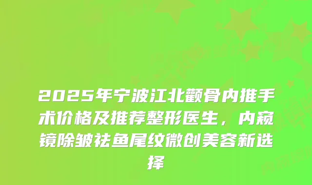 2025年宁波江北颧骨内推手术价格及推荐整形医生，内窥镜除皱祛鱼尾纹微创美容新选择