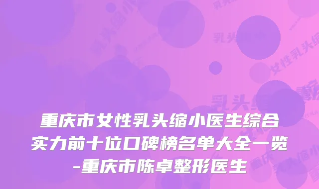 重庆市女性乳头缩小医生综合实力前十位口碑榜名单大全一览-重庆市陈卓整形医生