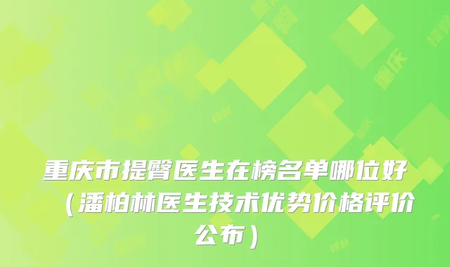 重庆市提臀医生在榜名单哪位好(潘柏林医生技术优势价格评价公布)