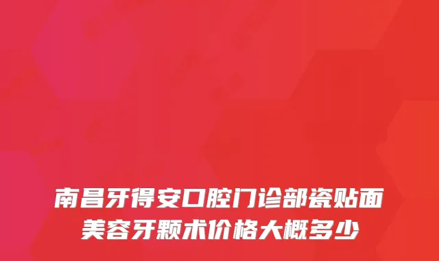 南昌牙得安口腔门诊部瓷贴面美容牙颗术价格大概多少