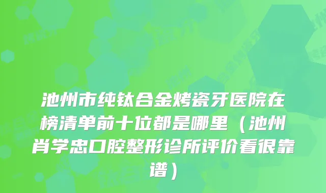 池州市纯钛合金烤瓷牙医院在榜清单前十位都是哪里（池州肖学忠口腔整形诊所评价看很靠谱）